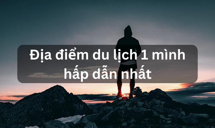 Du lịch một mình nên đi đâu? Những địa điểm du lịch một mình hấp dẫn